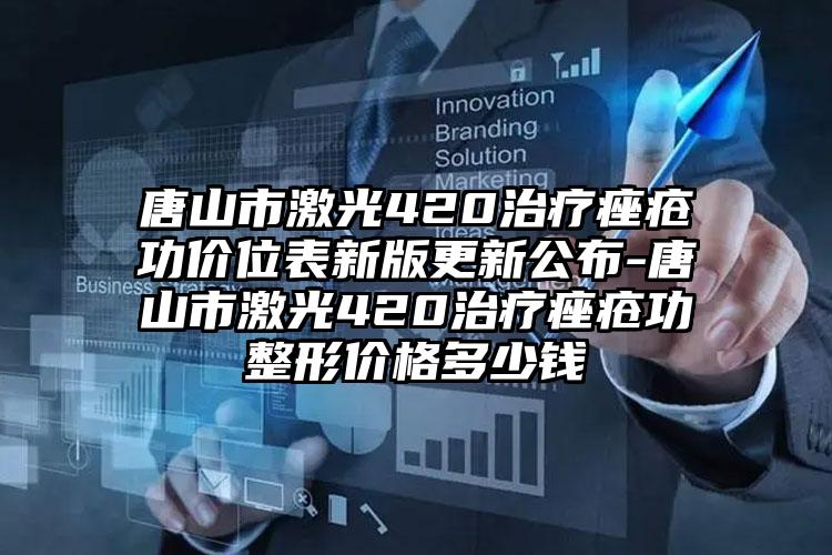 唐山市激光420治疗痤疮功价位表新版更新公布-唐山市激光420治疗痤疮功整形价格多少钱