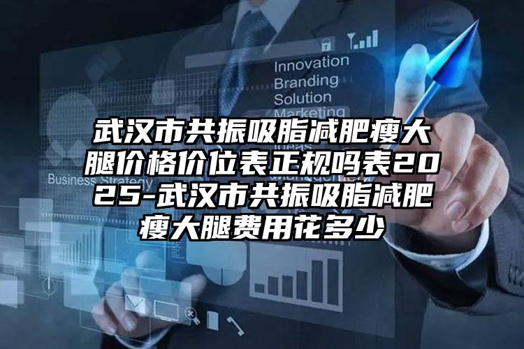 武汉市共振吸脂减肥瘦大腿价格价位表正规吗表2025-武汉市共振吸脂减肥瘦大腿费用花多少