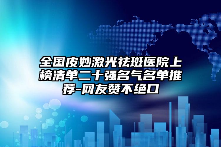 全国皮妙激光祛斑医院上榜清单二十强名气名单推荐-网友赞不绝口