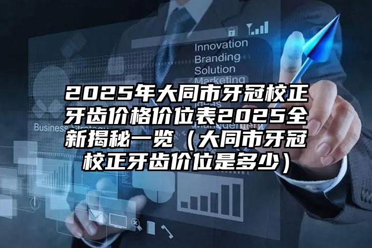 2025年大同市牙冠校正牙齿价格价位表2025全新揭秘一览（大同市牙冠校正牙齿价位是多少）