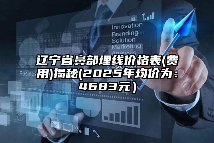 辽宁省鼻部埋线价格表(费用)揭秘(2025年均价为：4683元）