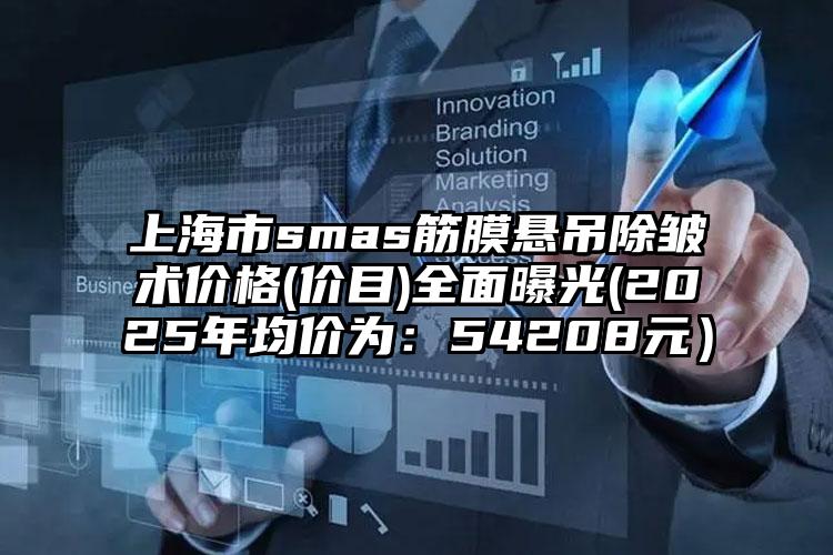 上海市smas筋膜悬吊除皱术价格(价目)全面曝光(2025年均价为：54208元）