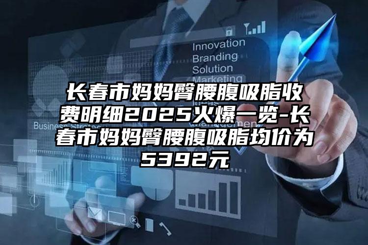 长春市妈妈臀腰腹吸脂收费明细2025火爆一览-长春市妈妈臀腰腹吸脂均价为5392元