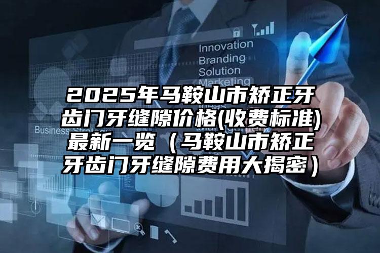 2025年马鞍山市矫正牙齿门牙缝隙价格(收费标准)最新一览（马鞍山市矫正牙齿门牙缝隙费用大揭密）