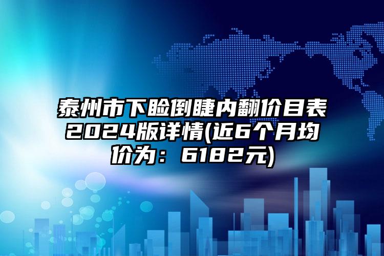 泰州市下睑倒睫内翻价目表2024版详情(近6个月均价为：6182元)