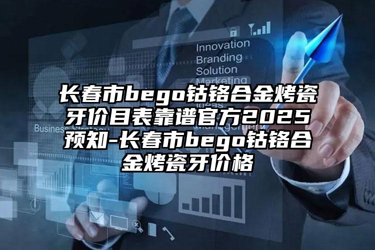 长春市bego钴铬合金烤瓷牙价目表靠谱官方2025预知-长春市bego钴铬合金烤瓷牙价格