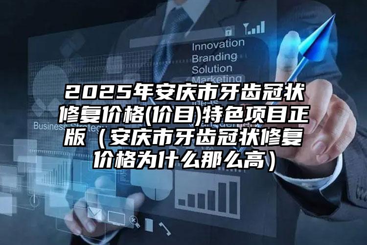 2025年安庆市牙齿冠状修复价格(价目)特色项目正版（安庆市牙齿冠状修复价格为什么那么高）