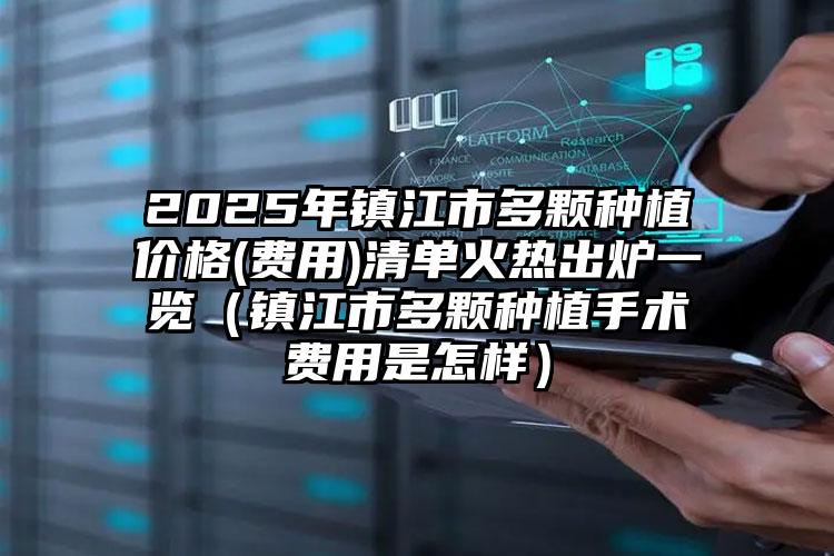 2025年镇江市多颗种植价格(费用)清单火热出炉一览（镇江市多颗种植手术费用是怎样）