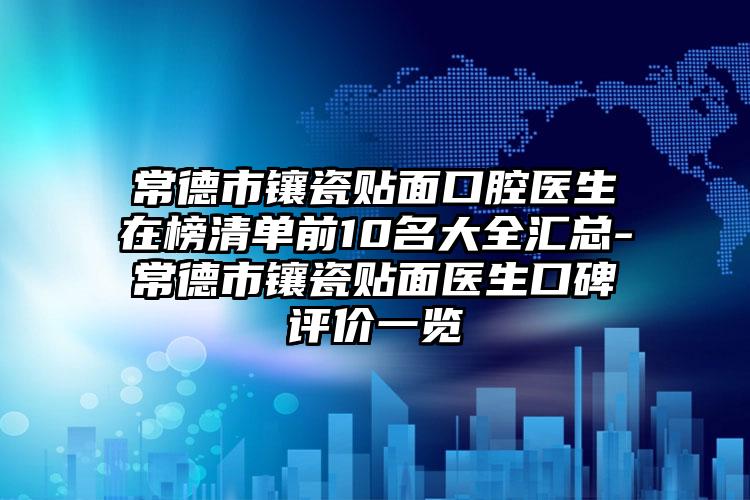 常德市镶瓷贴面口腔医生在榜清单前10名大全汇总-常德市镶瓷贴面医生口碑评价一览