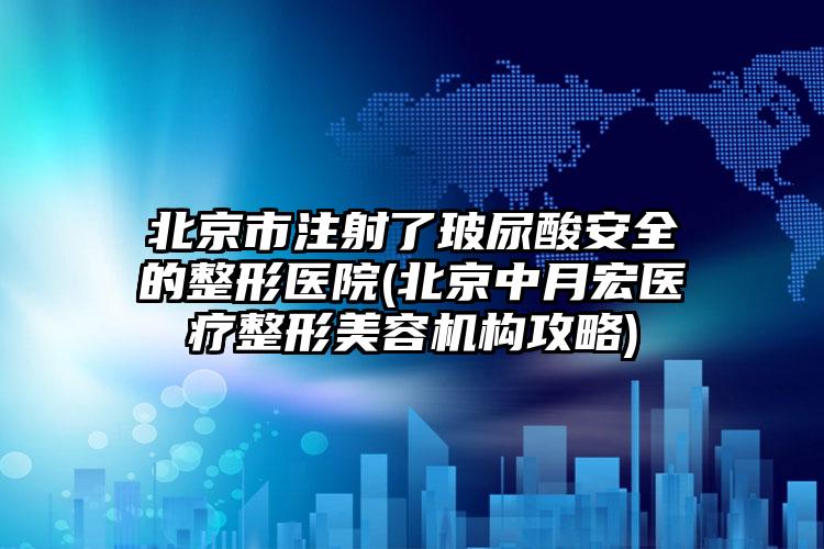 北京市注射了玻尿酸安全的整形医院(北京中月宏医疗整形美容机构攻略)