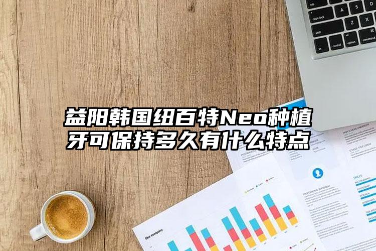 益阳韩国纽百特Neo种植牙可保持多久有什么特点