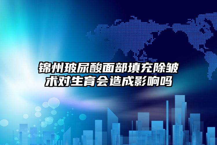 锦州玻尿酸面部填充除皱术对生育会造成影响吗