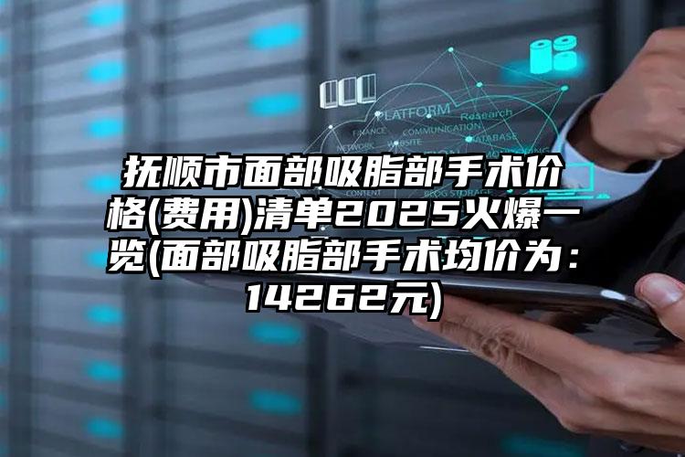 抚顺市面部吸脂部手术价格(费用)清单2025火爆一览(面部吸脂部手术均价为：14262元)