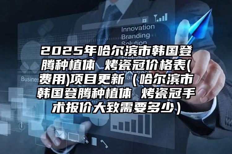 2025年哈尔滨市韩国登腾种植体 烤瓷冠价格表(费用)项目更新（哈尔滨市韩国登腾种植体 烤瓷冠手术报价大致需要多少）