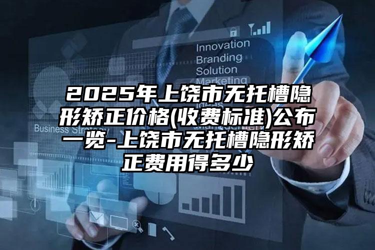 2025年上饶市无托槽隐形矫正价格(收费标准)公布一览-上饶市无托槽隐形矫正费用得多少