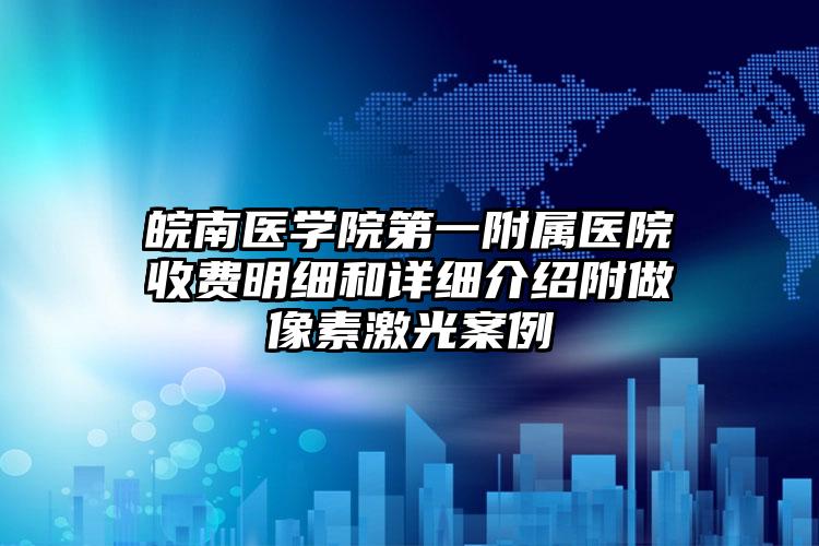 皖南医学院第一附属医院收费明细和详细介绍附做像素激光案例