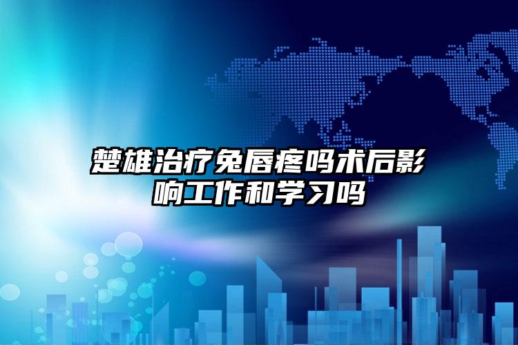 楚雄治疗兔唇疼吗术后影响工作和学习吗