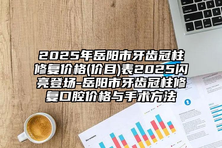 2025年岳阳市牙齿冠柱修复价格(价目)表2025闪亮登场-岳阳市牙齿冠柱修复口腔价格与手术方法