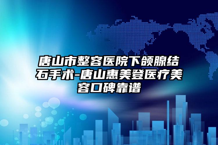 唐山市整容医院下颌腺结石手术-唐山惠美登医疗美容口碑靠谱