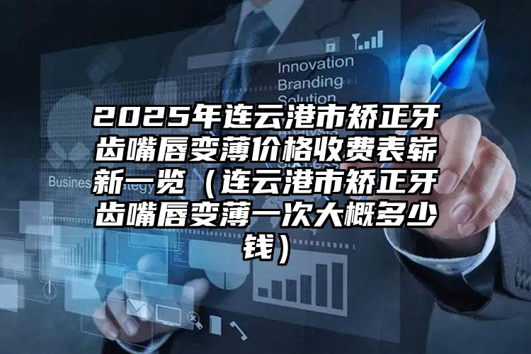 2025年连云港市矫正牙齿嘴唇变薄价格收费表崭新一览（连云港市矫正牙齿嘴唇变薄一次大概多少钱）