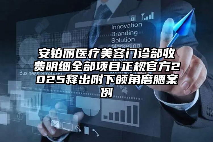 安铂丽医疗美容门诊部收费明细全部项目正规官方2025释出附下颌角磨腮案例