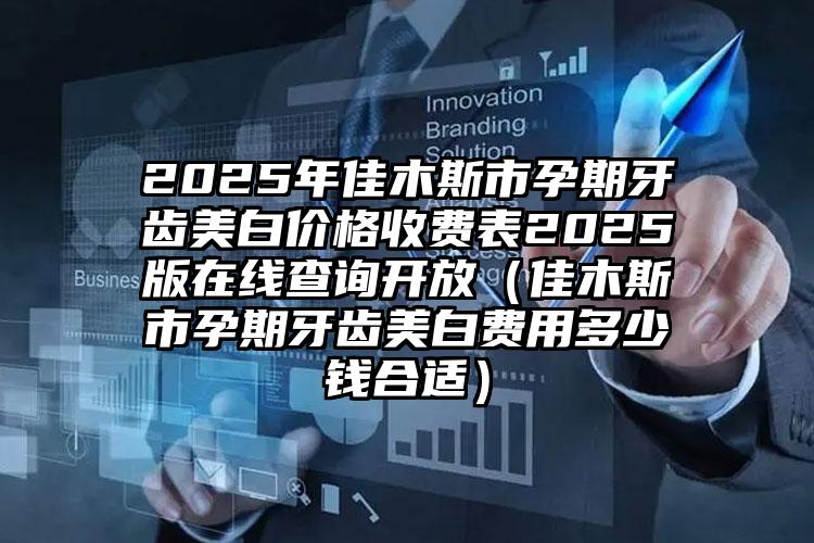 2025年佳木斯市孕期牙齿美白价格收费表2025版在线查询开放（佳木斯市孕期牙齿美白费用多少钱合适）