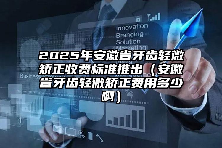 2025年安徽省牙齿轻微矫正收费标准推出（安徽省牙齿轻微矫正费用多少啊）