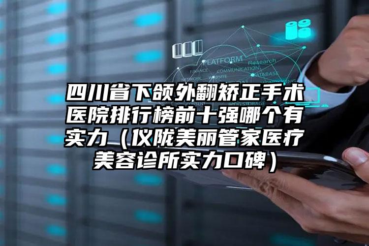 四川省下颌外翻矫正手术医院排行榜前十强哪个有实力（仪陇美丽管家医疗美容诊所实力口碑）