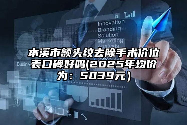 本溪市额头纹去除手术价位表口碑好吗(2025年均价为：5039元）