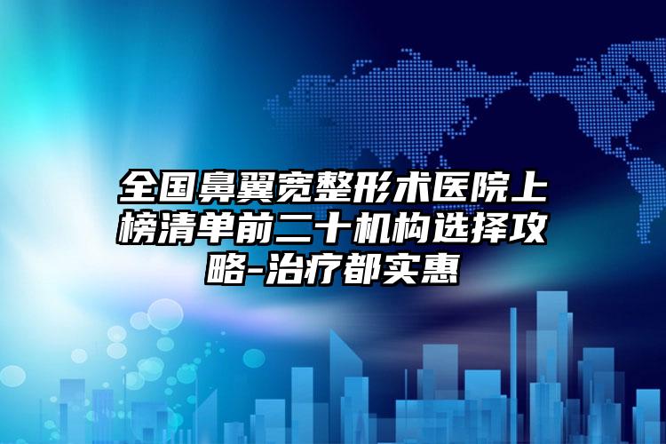 全国鼻翼宽整形术医院上榜清单前二十机构选择攻略-治疗都实惠