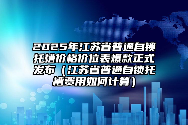 2025年江苏省普通自锁托槽价格价位表爆款正式发布（江苏省普通自锁托槽费用如何计算）