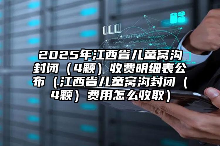 2025年江西省儿童窝沟封闭（4颗）收费明细表公布（江西省儿童窝沟封闭（4颗）费用怎么收取）