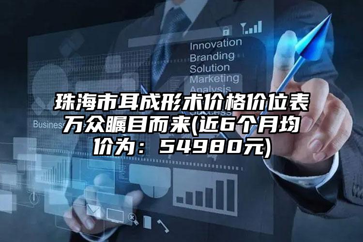 珠海市耳成形术价格价位表万众瞩目而来(近6个月均价为：54980元)