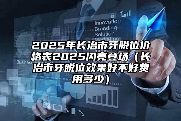 2025年长治市牙脱位价格表2025闪亮登场（长治市牙脱位效果好不好费用多少）