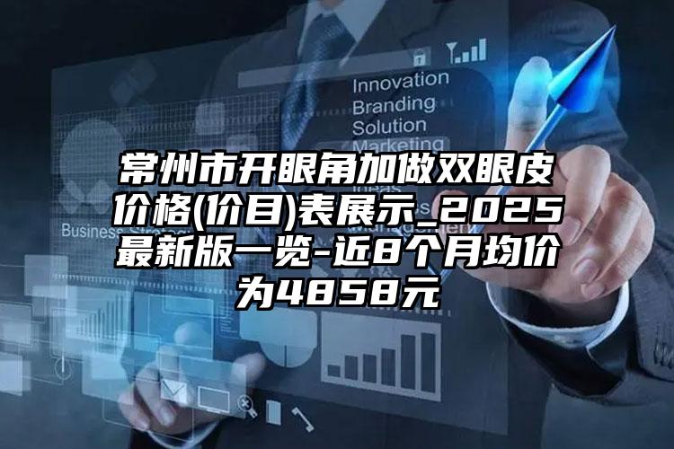 常州市开眼角加做双眼皮价格(价目)表展示_2025最新版一览-近8个月均价为4858元