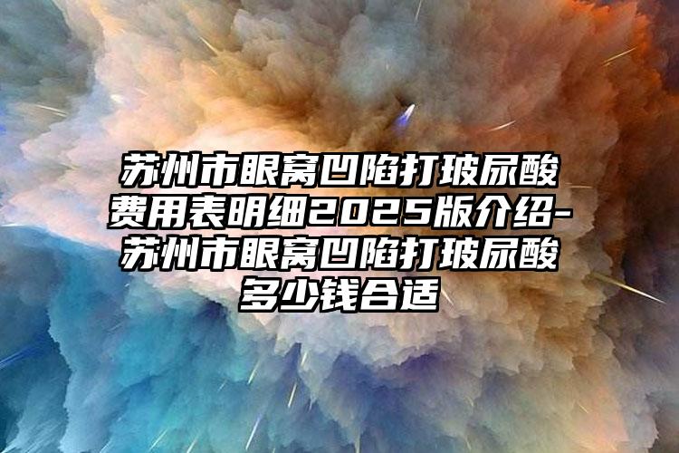 苏州市眼窝凹陷打玻尿酸费用表明细2025版介绍-苏州市眼窝凹陷打玻尿酸多少钱合适