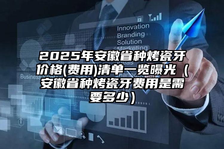 2025年安徽省种烤瓷牙价格(费用)清单一览曝光（安徽省种烤瓷牙费用是需要多少）