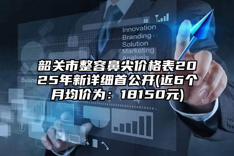 韶关市整容鼻尖价格表2025年新详细首公开(近6个月均价为：18150元)