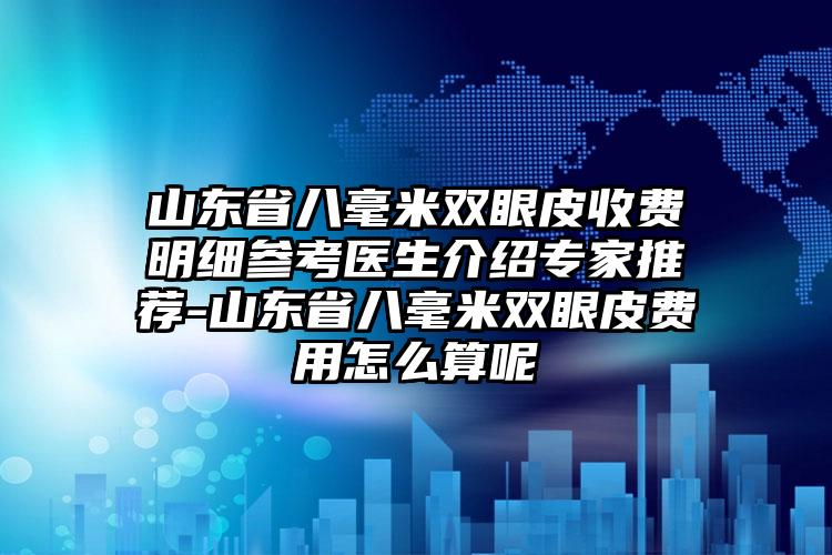 山东省八毫米双眼皮收费明细参考医生介绍专家推荐-山东省八毫米双眼皮费用怎么算呢