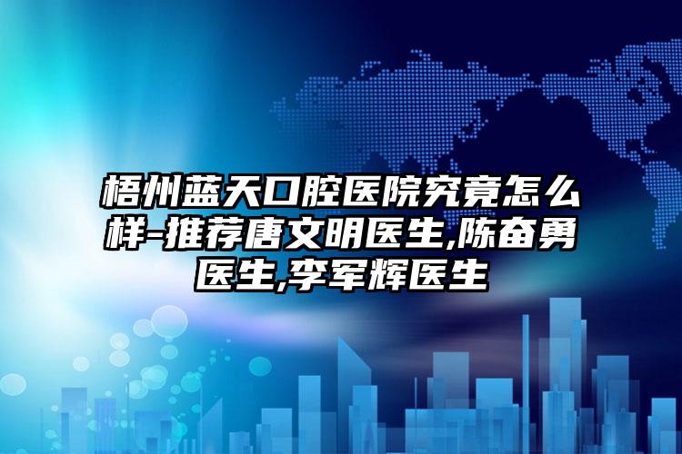 梧州蓝天口腔医院究竟怎么样-推荐唐文明医生,陈奋勇医生,李军辉医生